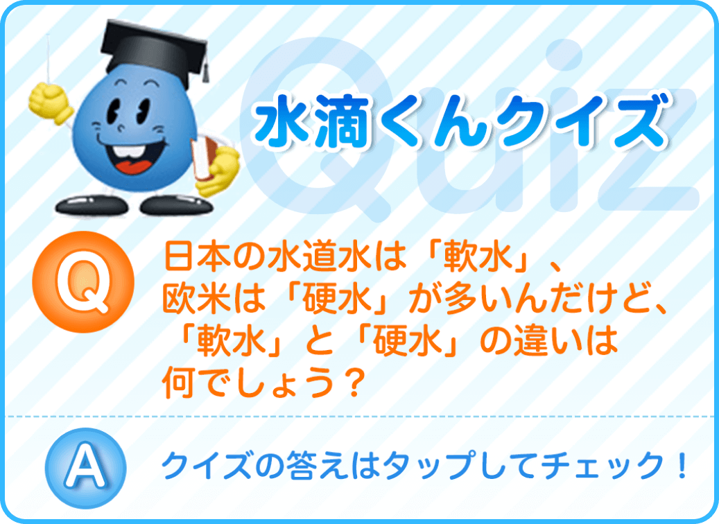 日本の水道水は「軟水」、欧米は「硬水」が多いんだけど、「軟水」と「硬水」の違いは何でしょう?クイズの答えはタップしてチェック!